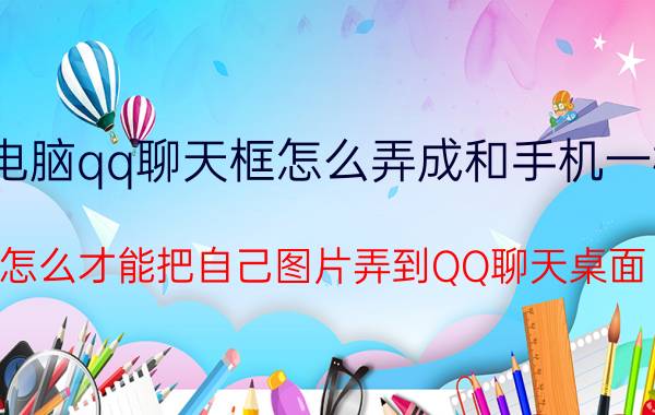 电脑qq聊天框怎么弄成和手机一样 怎么才能把自己图片弄到QQ聊天桌面？